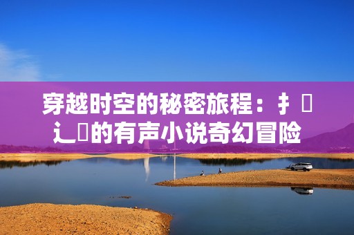 穿越时空的秘密旅程：扌喿辶畐的有声小说奇幻冒险