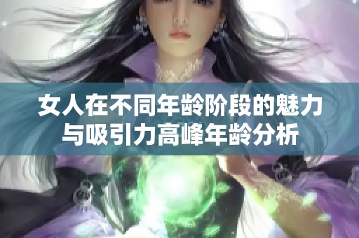 女人在不同年龄阶段的魅力与吸引力高峰年龄分析