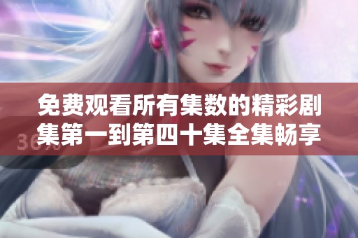 免费观看所有集数的精彩剧集第一到第四十集全集畅享体验