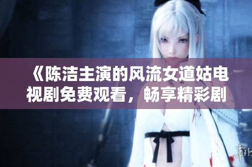 《陈洁主演的风流女道姑电视剧免费观看，畅享精彩剧情》