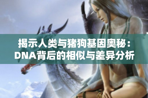 揭示人类与猪狗基因奥秘：DNA背后的相似与差异分析