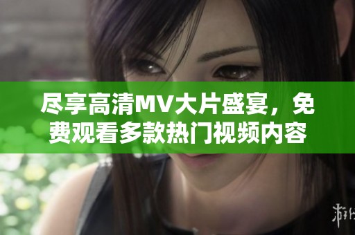 尽享高清MV大片盛宴，免费观看多款热门视频内容