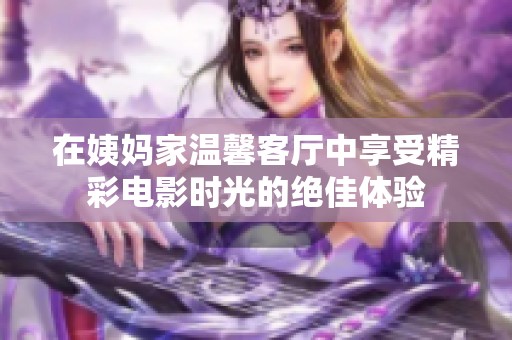 在姨妈家温馨客厅中享受精彩电影时光的绝佳体验