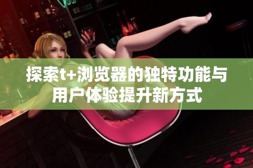 探索t+浏览器的独特功能与用户体验提升新方式