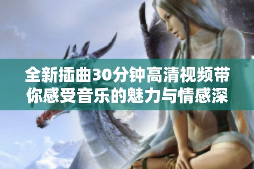 全新插曲30分钟高清视频带你感受音乐的魅力与情感深度