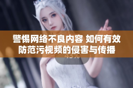 警惕网络不良内容 如何有效防范污视频的侵害与传播