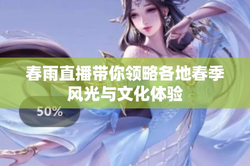 春雨直播带你领略各地春季风光与文化体验