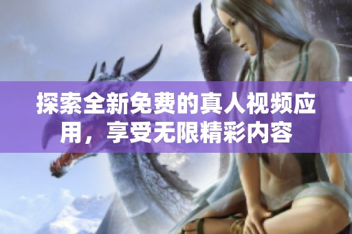 探索全新免费的真人视频应用，享受无限精彩内容