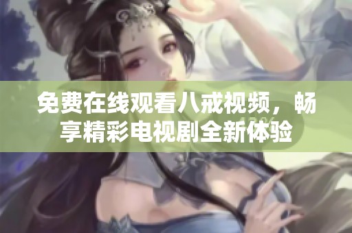 免费在线观看八戒视频，畅享精彩电视剧全新体验