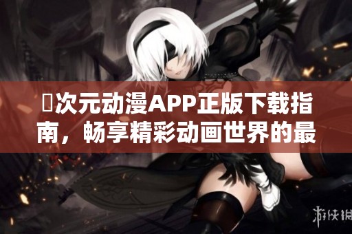囧次元动漫APP正版下载指南，畅享精彩动画世界的最佳选择