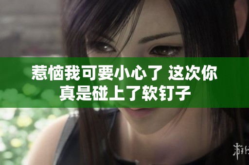惹恼我可要小心了 这次你真是碰上了软钉子