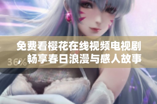免费看樱花在线视频电视剧，畅享春日浪漫与感人故事