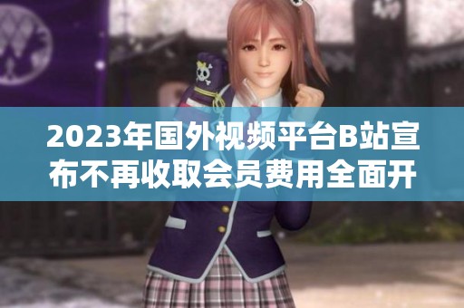 2023年国外视频平台B站宣布不再收取会员费用全面开放服务