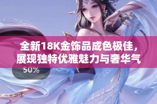 全新18K金饰品成色极佳，展现独特优雅魅力与奢华气质