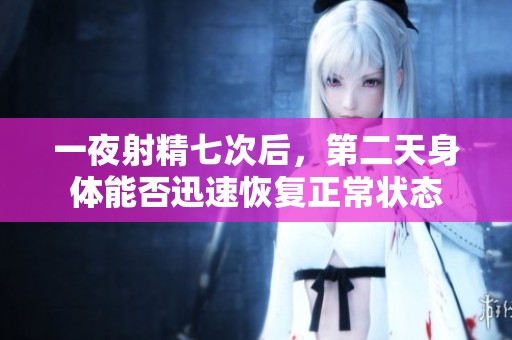 一夜射精七次后，第二天身体能否迅速恢复正常状态