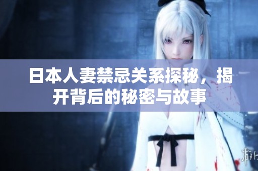 日本人妻禁忌关系探秘，揭开背后的秘密与故事
