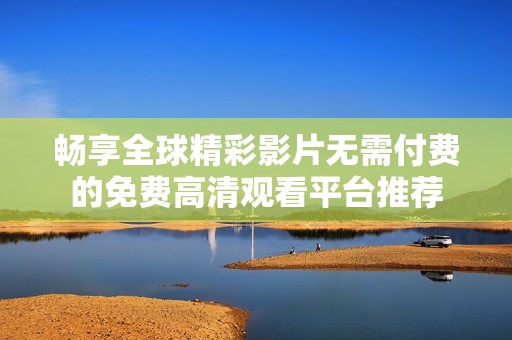 畅享全球精彩影片无需付费的免费高清观看平台推荐