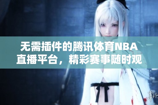 无需插件的腾讯体育NBA直播平台，精彩赛事随时观看