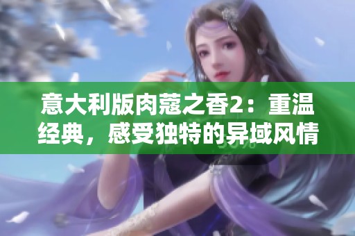 意大利版肉蔻之香2：重温经典，感受独特的异域风情与魅力