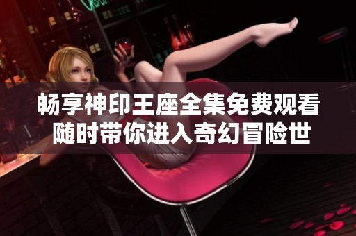 畅享神印王座全集免费观看 随时带你进入奇幻冒险世界