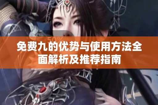 免费九的优势与使用方法全面解析及推荐指南