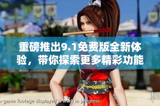 重磅推出9.1免费版全新体验，带你探索更多精彩功能