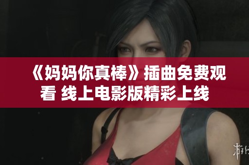 《妈妈你真棒》插曲免费观看 线上电影版精彩上线