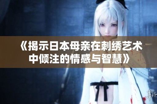 《揭示日本母亲在刺绣艺术中倾注的情感与智慧》
