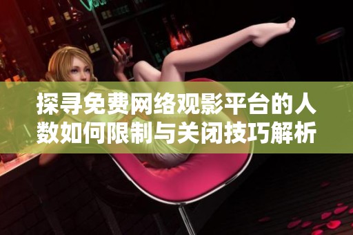 探寻免费网络观影平台的人数如何限制与关闭技巧解析