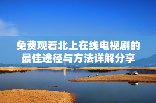 免费观看北上在线电视剧的最佳途径与方法详解分享