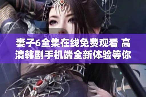 妻子6全集在线免费观看 高清韩剧手机端全新体验等你来享受