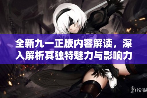 全新九一正版内容解读，深入解析其独特魅力与影响力
