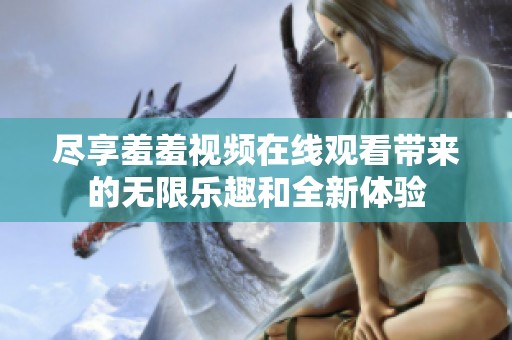 尽享羞羞视频在线观看带来的无限乐趣和全新体验