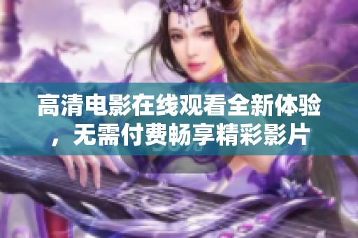 高清电影在线观看全新体验，无需付费畅享精彩影片