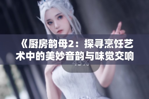 《厨房韵母2：探寻烹饪艺术中的美妙音韵与味觉交响》