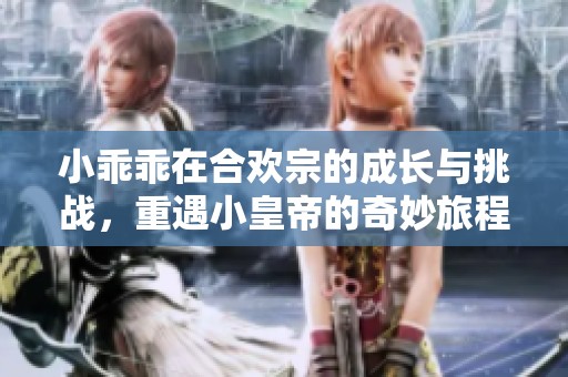 小乖乖在合欢宗的成长与挑战，重遇小皇帝的奇妙旅程