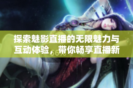 探索魅影直播的无限魅力与互动体验，带你畅享直播新风尚