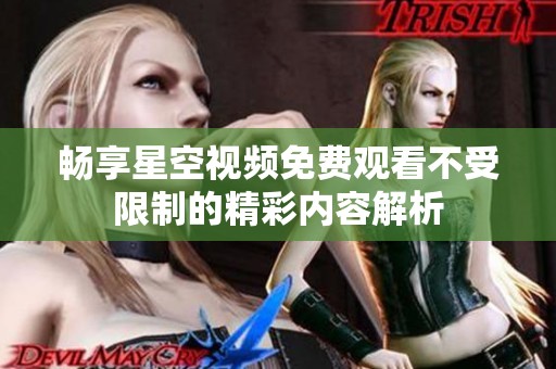 畅享星空视频免费观看不受限制的精彩内容解析