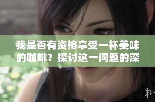 我是否有资格享受一杯美味的咖啡？探讨这一问题的深层含义