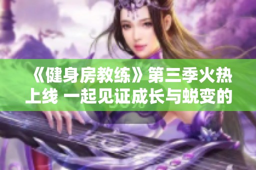 《健身房教练》第三季火热上线 一起见证成长与蜕变的精彩旅程