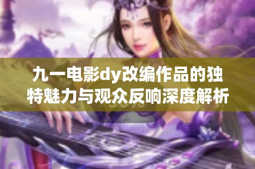 九一电影dy改编作品的独特魅力与观众反响深度解析