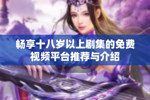畅享十八岁以上剧集的免费视频平台推荐与介绍