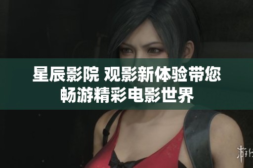 星辰影院 观影新体验带您畅游精彩电影世界