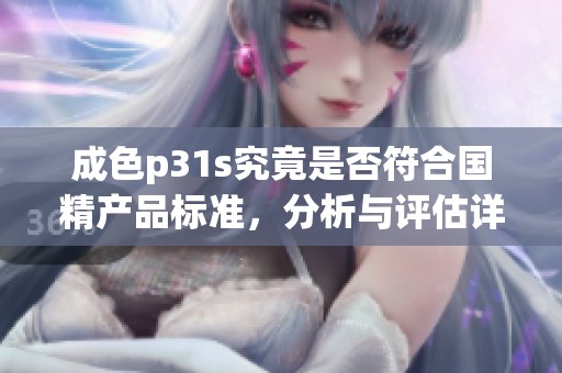 成色p31s究竟是否符合国精产品标准，分析与评估详解