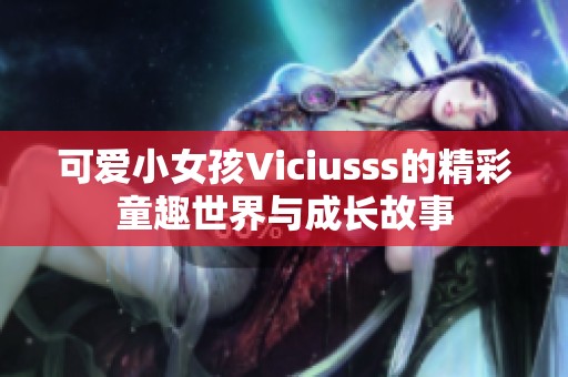可爱小女孩Viciusss的精彩童趣世界与成长故事