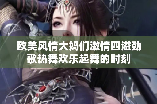 欧美风情大妈们激情四溢劲歌热舞欢乐起舞的时刻