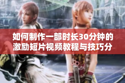 如何制作一部时长30分钟的激励短片视频教程与技巧分享