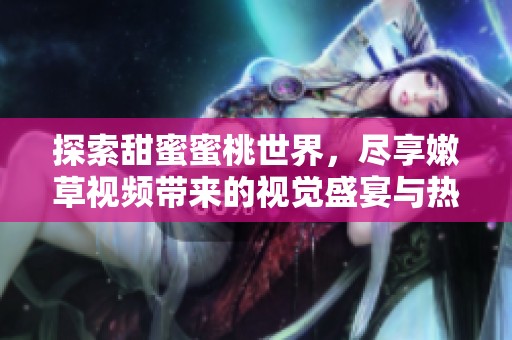 探索甜蜜蜜桃世界，尽享嫩草视频带来的视觉盛宴与热情体验