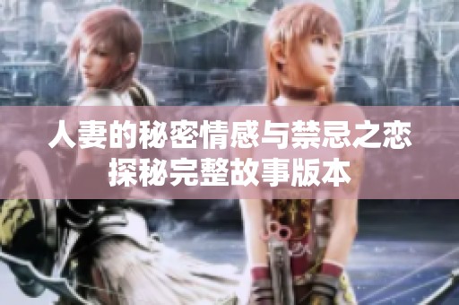 人妻的秘密情感与禁忌之恋探秘完整故事版本