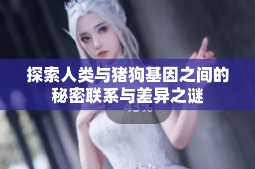 探索人类与猪狗基因之间的秘密联系与差异之谜